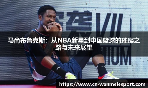 马尚布鲁克斯：从NBA新星到中国篮球的璀璨之路与未来展望