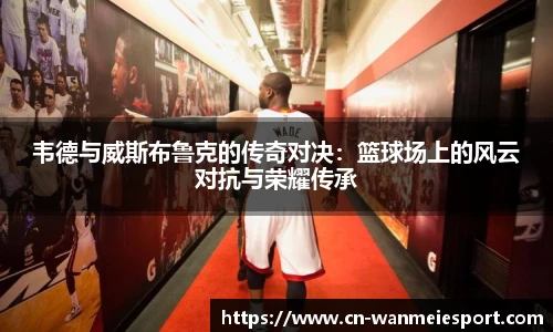 韦德与威斯布鲁克的传奇对决：篮球场上的风云对抗与荣耀传承