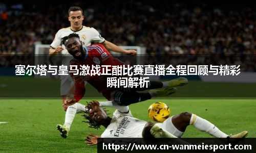 塞尔塔与皇马激战正酣比赛直播全程回顾与精彩瞬间解析