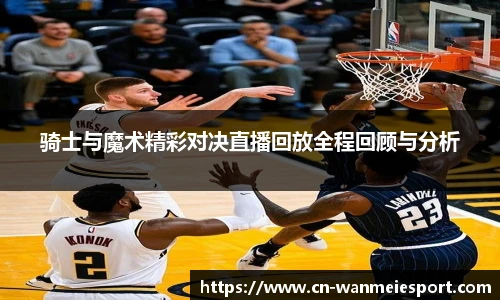 骑士与魔术精彩对决直播回放全程回顾与分析